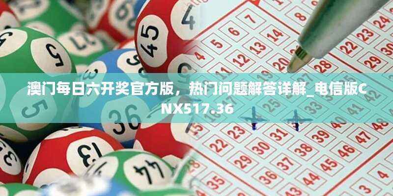 澳门每日六开奖官方版,热门问题解答详解_电信版CNX517.36