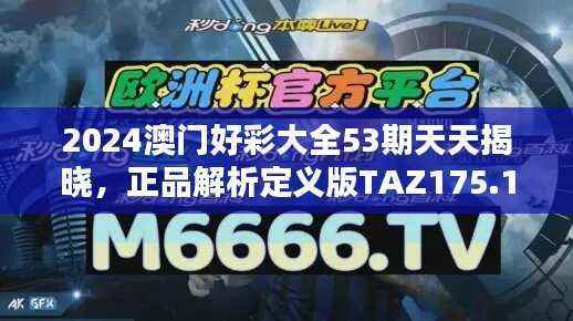 2024澳门好彩大全53期天天揭晓,正品解析定义版TAZ175.1全新发布