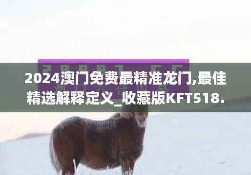 2024澳门免费最精准龙门,最佳精选解释定义_收藏版KFT518.43