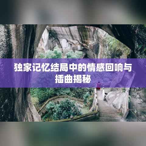 独家记忆结局中的情感回响与插曲揭秘