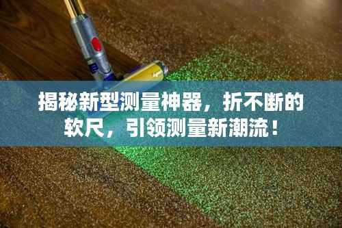 揭秘新型测量神器,折不断的软尺,引领测量新潮流!