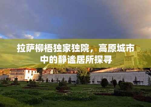 拉萨柳梧独家独院,高原城市中的静谧居所探寻