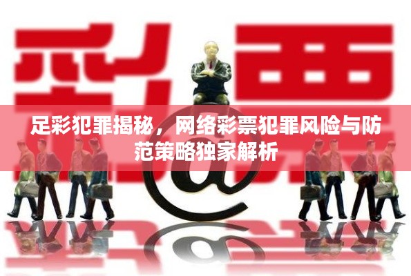 足彩犯罪揭秘,网络彩票犯罪风险与防范策略独家解析