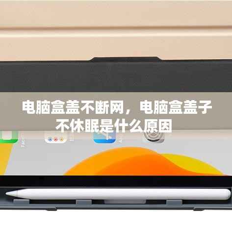 电脑盒盖不断网,电脑盒盖子不休眠是什么原因