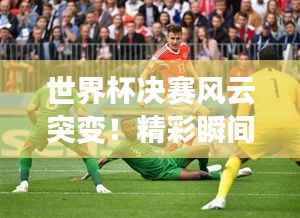 世界杯决赛风云突变!精彩瞬间不容错过!