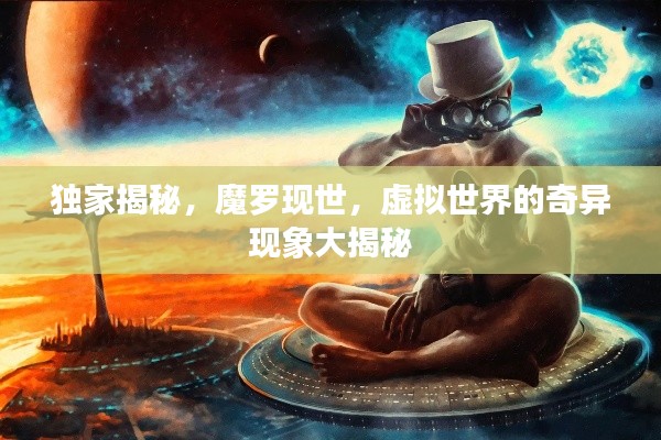 独家揭秘,魔罗现世,虚拟世界的奇异现象大揭秘