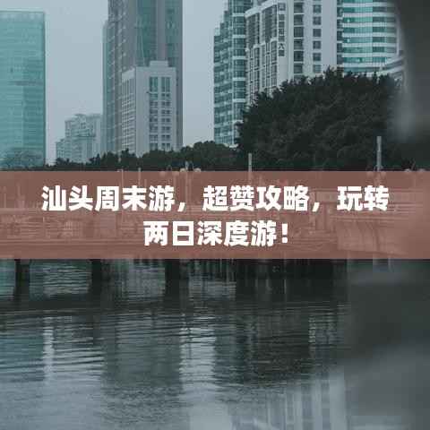 汕头周末游,超赞攻略,玩转两日深度游!