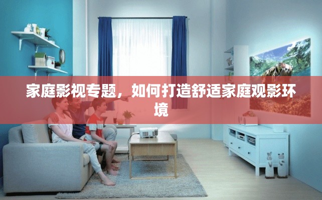 家庭影视专题,如何打造舒适家庭观影环境