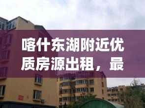 喀什东湖附近优质房源出租,最新信息一览