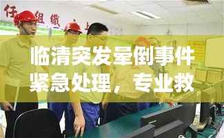 临清突发晕倒事件紧急处理,专业救援迅速响应!