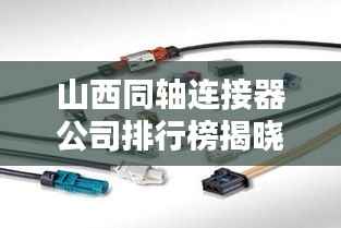 山西同轴连接器公司排行榜揭晓,行业领军企业一览无余
