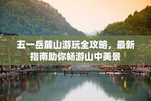 五一岳麓山游玩全攻略,最新指南助你畅游山中美景
