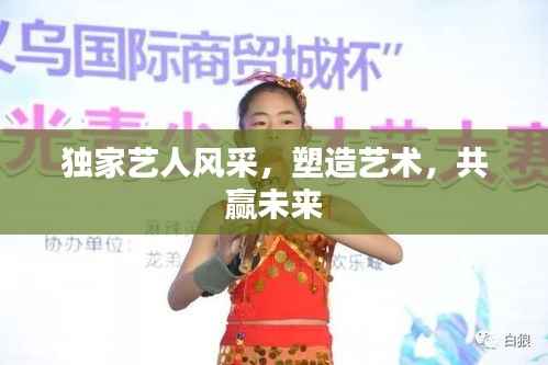 独家艺人风采,塑造艺术,共赢未来