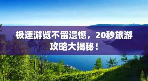 极速游览不留遗憾,20秒旅游攻略大揭秘!