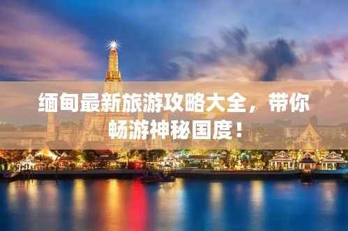 缅甸最新旅游攻略大全,带你畅游神秘国度!