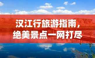 汉江行旅游指南,绝美景点一网打尽!