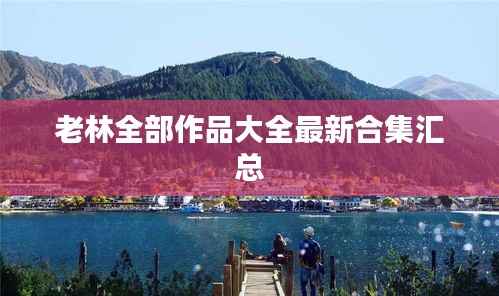 老林全部作品大全最新合集汇总