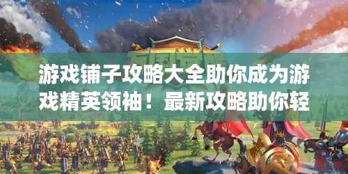 游戏铺子攻略大全助你成为游戏精英领袖!最新攻略助你轻松登顶游戏世界!