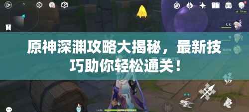 原神深渊攻略大揭秘,最新技巧助你轻松通关!