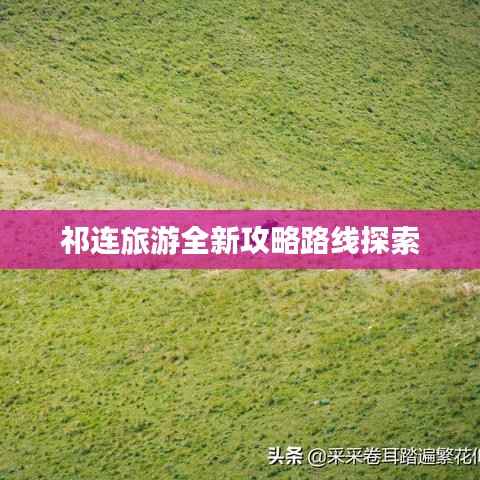 祁连旅游全新攻略路线探索