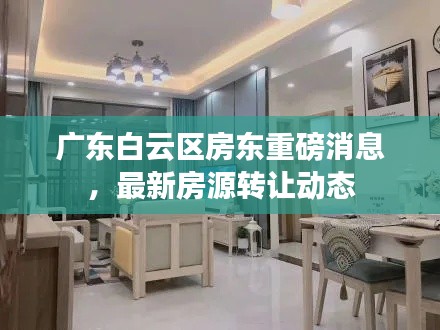 广东白云区房东重磅消息,最新房源转让动态