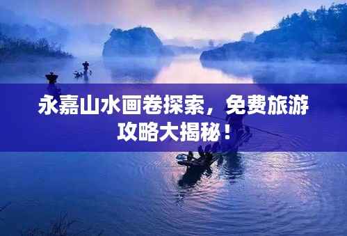 永嘉山水画卷探索,免费旅游攻略大揭秘!