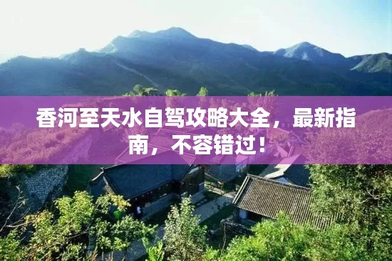 香河至天水自驾攻略大全,最新指南,不容错过!