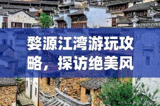 婺源江湾游玩攻略,探访绝美风光,体验独特文化