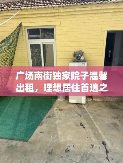 广场南街独家院子温馨出租,理想居住首选之地